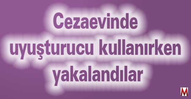 Cezaevinde uyuşturucu kullanırken yakalandılar  